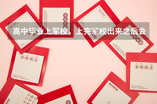 高中毕业上军校，上完军校出来之后会怎么样？就业前景如何？