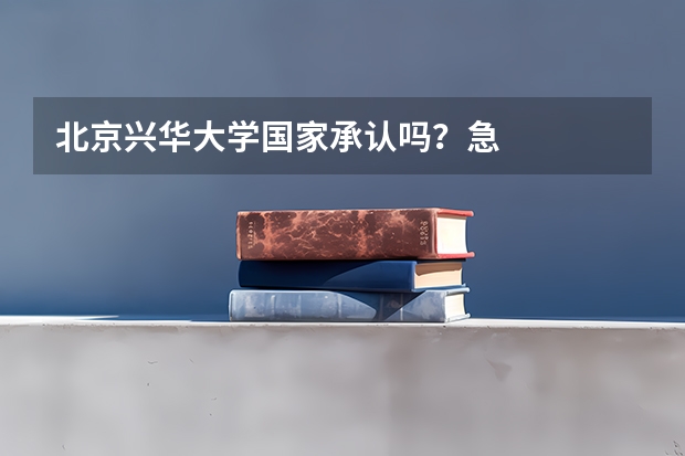 北京兴华大学国家承认吗？急