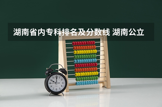 湖南省内专科排名及分数线 湖南公立大学排名及录取分数线
