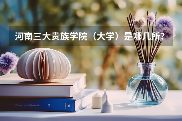 河南三大贵族学院(大学)是哪几所?黄河科技学院是其中之一吗?