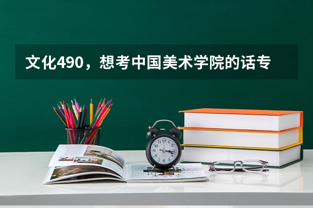 文化490,想考中国美术学院的话专业要多少分才有可能啊??