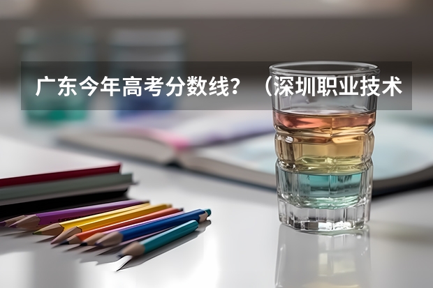 广东今年高考分数线?(深圳职业技术学院)