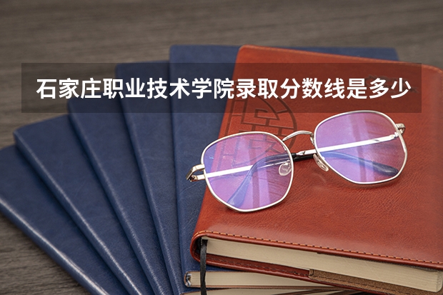 石家庄职业技术学院录取分数线是多少？