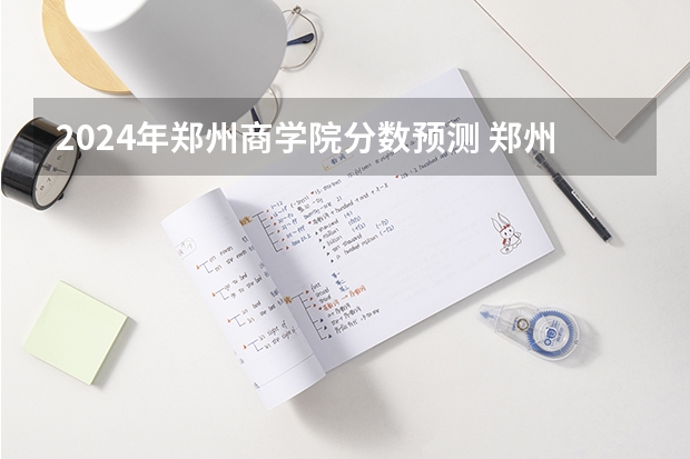2024年郑州商学院分数预测 郑州大学的专业排名