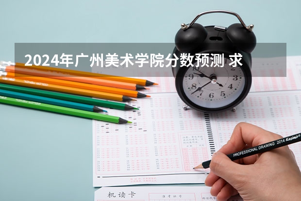 2024年广州美术学院分数预测 求广州美术学院近几年的录取分数线!