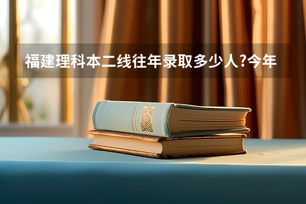 福建理科本二线往年录取多少人?今年大概会多少人