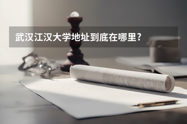 武汉江汉大学地址到底在哪里?