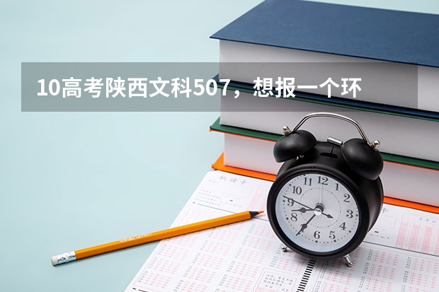 10高考陕西文科507,想报一个环境好一点的三本 求三本高校牛人 帮我志愿排下顺序 陕西的来下