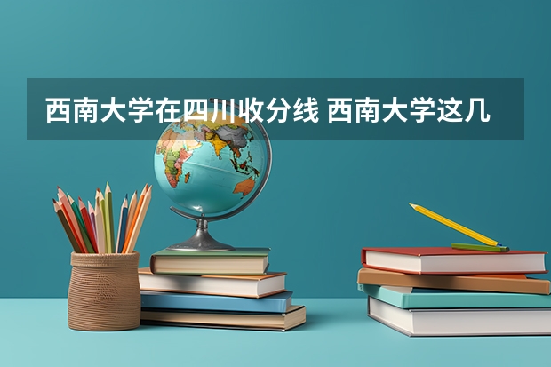 西南大学在四川收分线 西南大学这几年在琼招免费师范生的分数