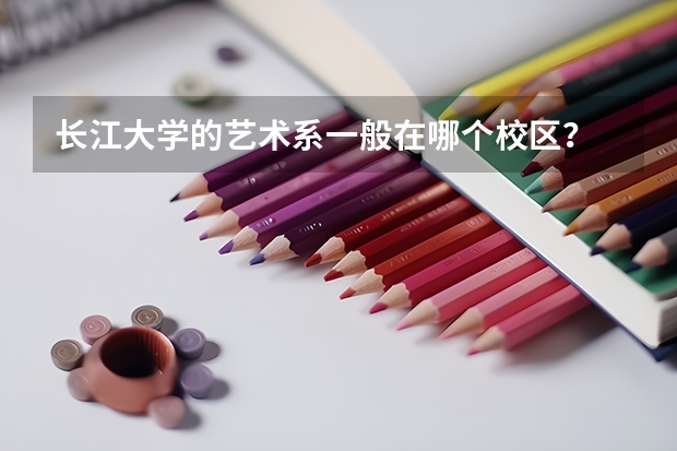 长江大学的艺术系一般在哪个校区？