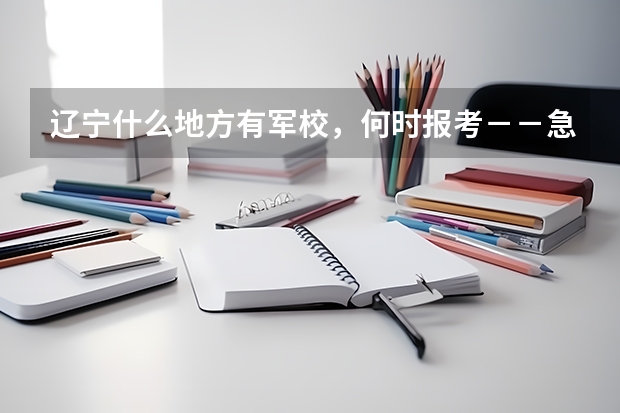 辽宁什么地方有军校,何时报考--急急急,在线等