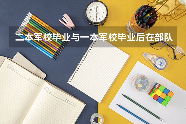二本军校毕业与一本军校毕业后在部队里的职位有什么区别?