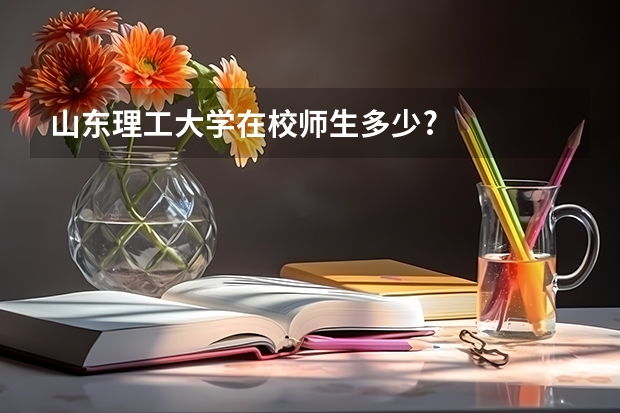 山东理工大学在校师生多少?