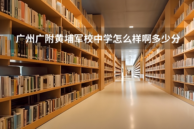 广州广附黄埔军校中学怎么样啊多少分