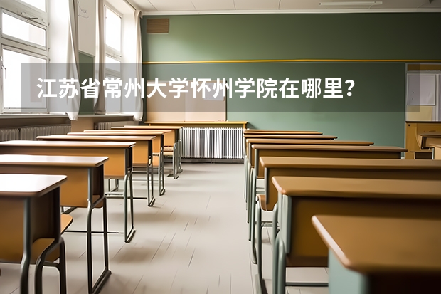 江苏省常州大学怀州学院在哪里?