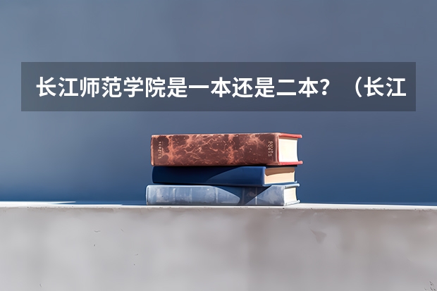 长江师范学院是一本还是二本？（长江师范学院有几个校区）