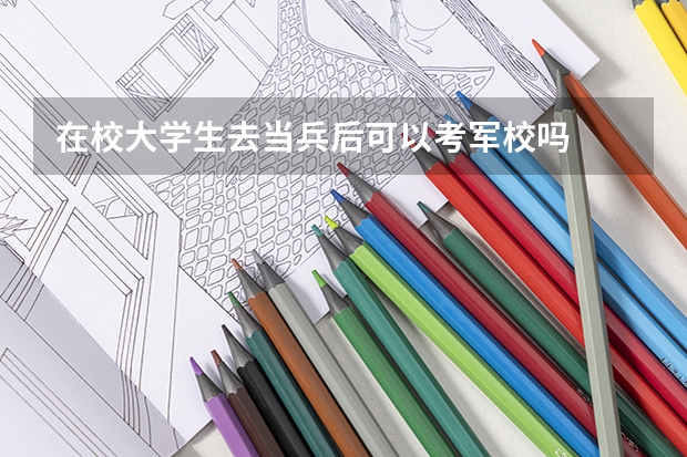 在校大学生去当兵后可以考军校吗