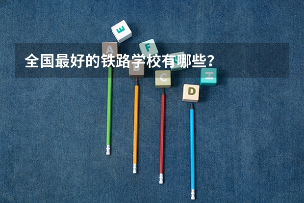 全国最好的铁路学校有哪些？