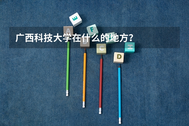 广西科技大学在什么的地方?