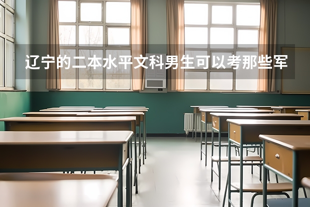 辽宁的二本水平文科男生可以考那些军校?(全国二本军校排名及分数线)
