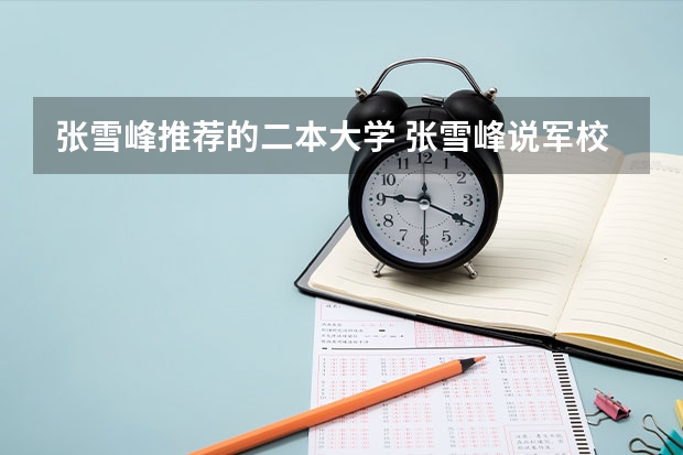 张雪峰推荐的二本大学 张雪峰说军校最好的专业
