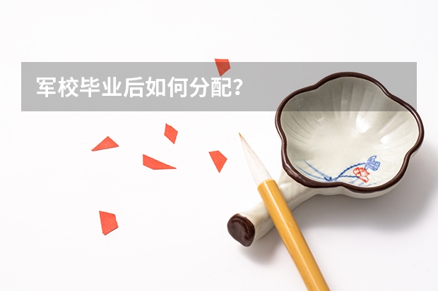 军校毕业后如何分配？