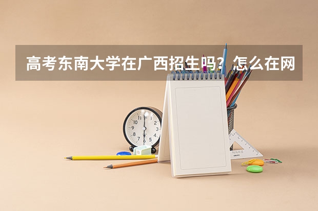 高考东南大学在广西招生吗?怎么在网上看招生分数线只有到为止?没有,