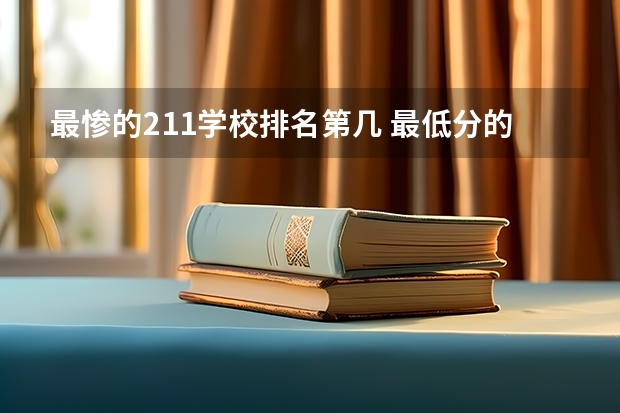 最惨的211学校排名第几 最低分的211大学排名