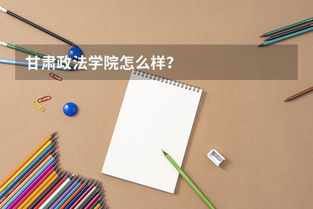 甘肃政法学院怎么样?