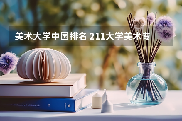 美术大学中国排名 211大学美术专业排名及分数线