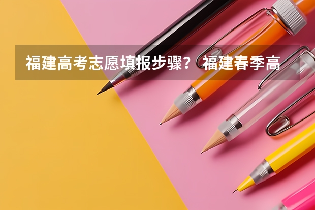 福建高考志愿填报步骤? 福建春季高考志愿填报流程?