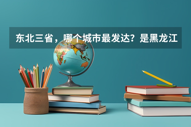 东北三省,哪个城市最发达?是黑龙江哈尔滨,辽宁长春还是吉林沈阳?