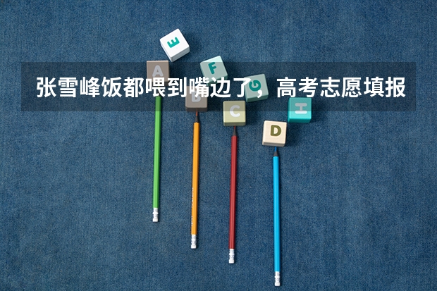 张雪峰饭都喂到嘴边了，高考志愿填报的建议都有哪些？