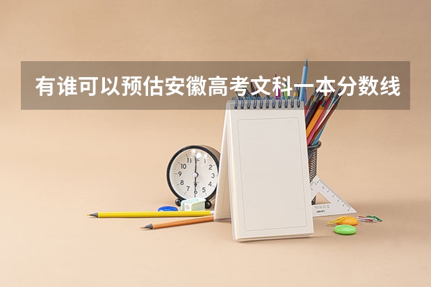 有谁可以预估安徽高考文科一本分数线是多少？谢谢帮助，要有详细说明（具有说服力)