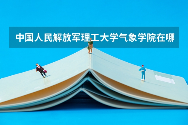 中国人民解放军理工大学气象学院在哪个区