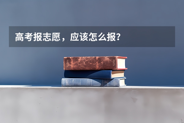 高考报志愿，应该怎么报？
