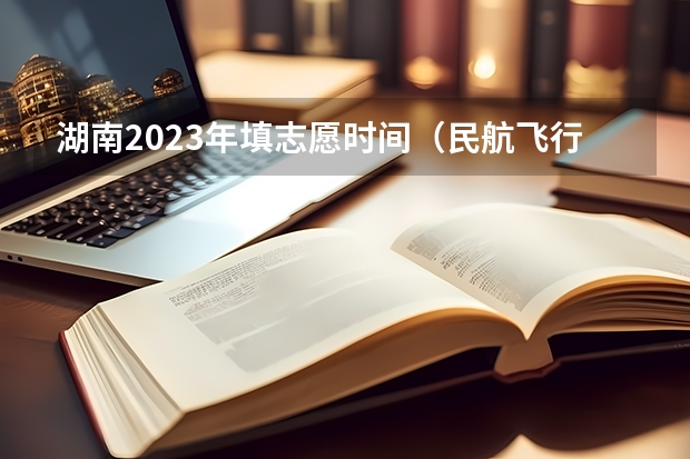 湖南2023年填志愿时间(民航飞行员必须是航空大学毕业才能去参加招飞么?)