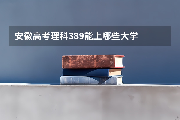 安徽高考理科389能上哪些大学