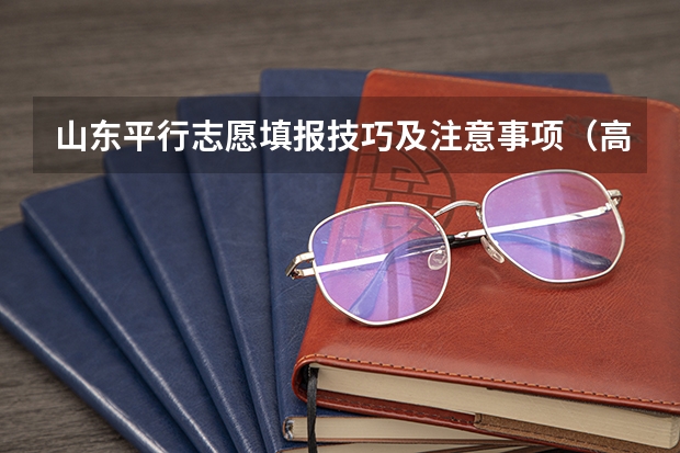 山东平行志愿填报技巧及注意事项(高考志愿填报规则,以及填报的具体方法。(要详细的))