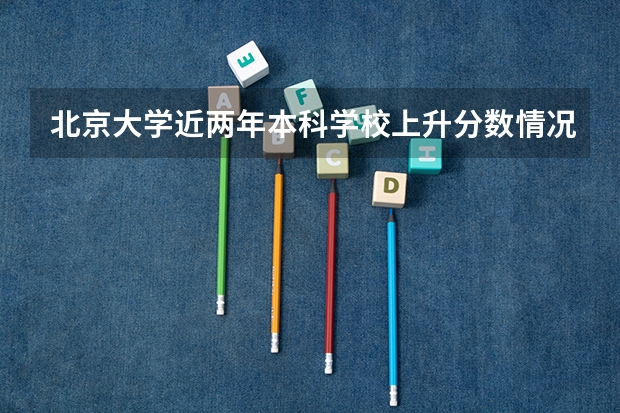 北京大学近两年本科学校上升分数情况参考