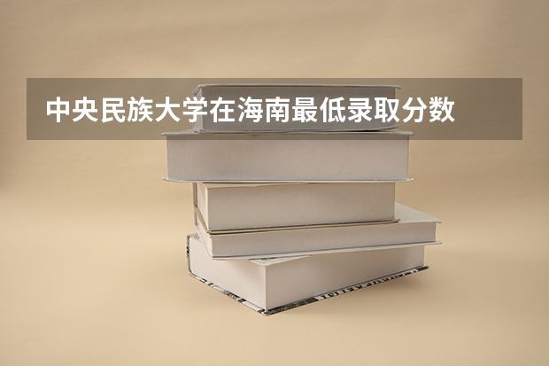 中央民族大学在海南最低录取分数