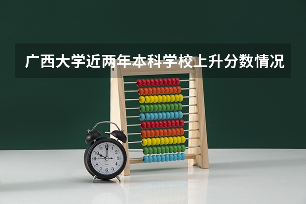 广西大学近两年本科学校上升分数情况参考