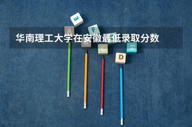 华南理工大学在安徽最低录取分数