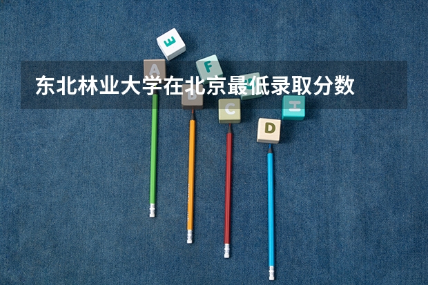东北林业大学在北京最低录取分数