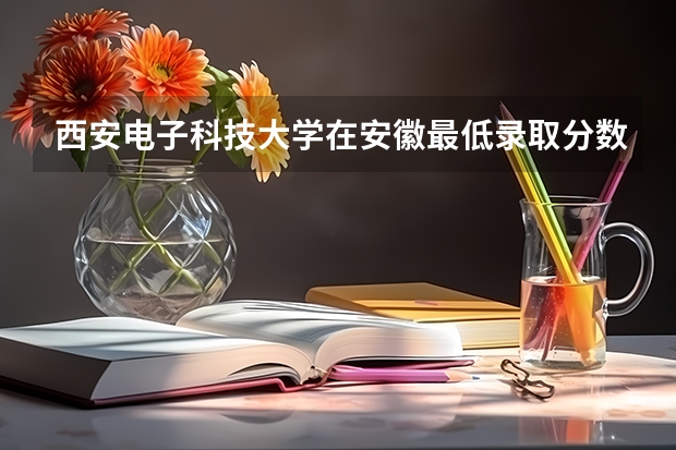 西安电子科技大学在安徽最低录取分数