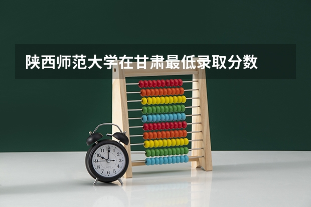 陕西师范大学在甘肃最低录取分数