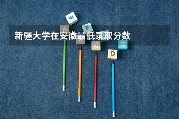 新疆大学在安徽最低录取分数