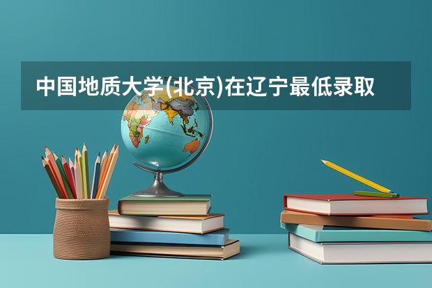 中国地质大学(北京)在辽宁最低录取分数