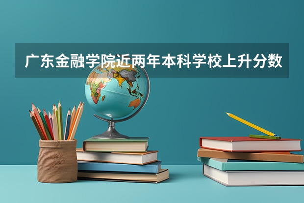 广东金融学院近两年本科学校上升分数情况参考