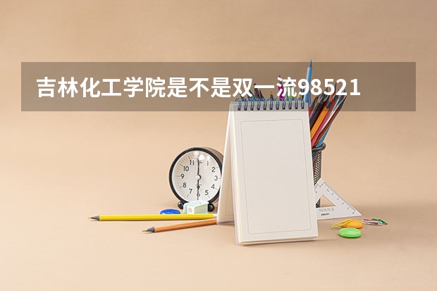 吉林化工学院是不是双一流/985/211大学
